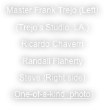 Master Frank Trejo (Left)
(Trejo’s Studio, LA.) 
Ricardo Chaverri
Randall Flaherty
Steve (Right side)
(One-of-a-kind  photo)