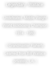 Legendary  Wallace:
Undefeated  Middle Weight World kickboxing Champion 1974 - 1980
{ Grandmaster Flaherty Learned from Bill Wallace privately, LA. }