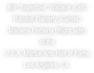 Bill “Superfoot” Wallace (Left)
Randall Flaherty (Center)
Mariana Flaherty (Right side)
at the
U.S.A. Martial Arts Hall of Fame
Los Angeles, CA.