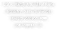 U.S.A. Martial Arts Hall of Fame
(Honorary: Samurai Swords)
Howard Johnson Hotel
Los Angeles, CA.