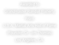 Awarded to
Grandmaster Randall Flaherty
From
U.S.A. Martial Arts Hall of Fame
(Founder: Dr. Jim Thomas)
Los Angeles, CA.