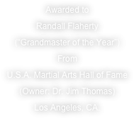 Awarded to
Randall Flaherty
(“Grandmaster of the Year”)
From
U.S.A. Martial Arts Hall of Fame
(Owner: Dr. Jim Thomas)
Los Angeles, CA.