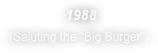  1988
(Saluting the “Big Burger”)