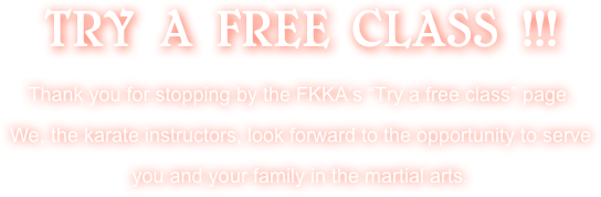 TRY A FREE CLASS !!! 
Thank you for stopping by the FKKA’s “Try a free class” page. We, the karate instructors, look forward to the opportunity to serve you and your family in the martial arts.