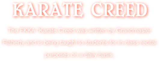 KARATE CREED 
The FKKA “Karate Creed was written by Grandmaster Flaherty and is being taught to students for in-class recital purposes on a daily basis.