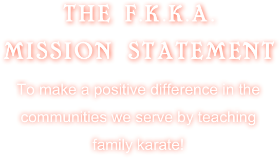 THE F.K.K.A.
MISSION STATEMENT 

To make a positive difference in the communities we serve by teaching family karate! 