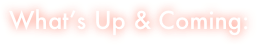            What’s Up & Coming:

